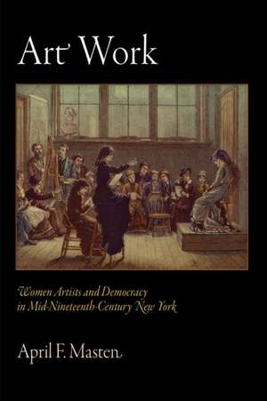 Art Work – Women Artists and Democracy in Mid–Nineteenth–Century New York de April F. Masten