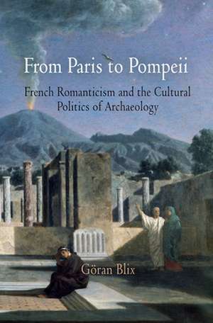 From Paris to Pompeii – French Romanticism and the Cultural Politics of Archaeology de Göran Blix