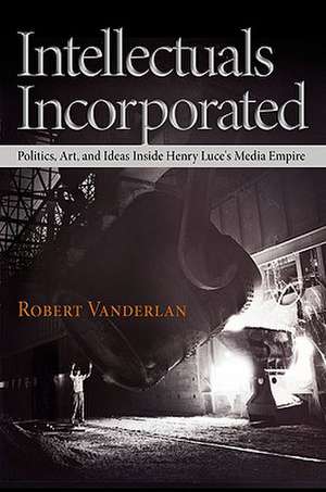 Intellectuals Incorporated – Politics, Art, and Ideas Inside Henry Luce`s Media Empire de Robert Vanderlan