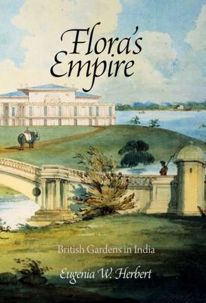 Flora′s Empire – British Gardens in India de Eugenia W. Herbert