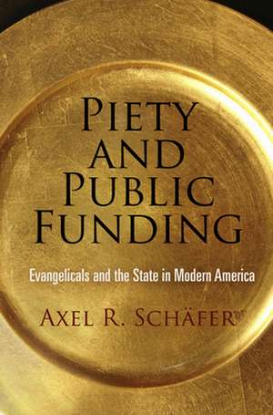 Piety and Public Funding – Evangelicals and the State in Modern America de Axel R. Schäfer