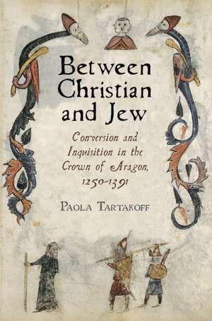 Between Christian and Jew – Conversion and Inquisition in the Crown of Aragon, 1250–1391 de Paola Tartakoff