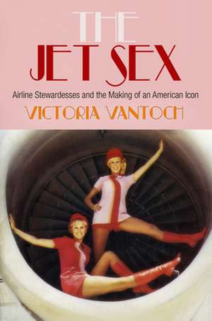 The Jet Sex – Airline Stewardesses and the Making of an American Icon de Victoria Vantoch