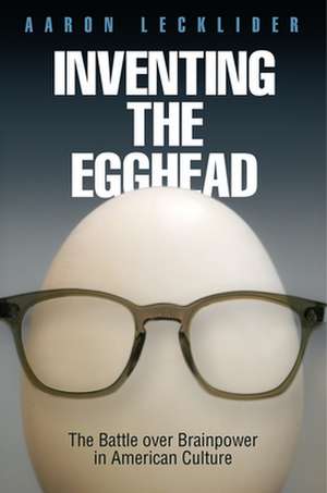 Inventing the Egghead – The Battle over Brainpower in American Culture de Aaron Lecklider