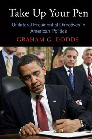 Take Up Your Pen – Unilateral Presidential Directives in American Politics de Graham G. Dodds