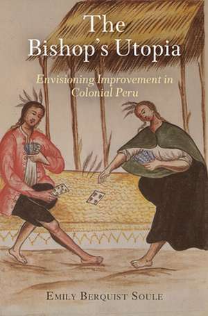 The Bishop`s Utopia – Envisioning Improvement in Colonial Peru de Emily Berquist Soule