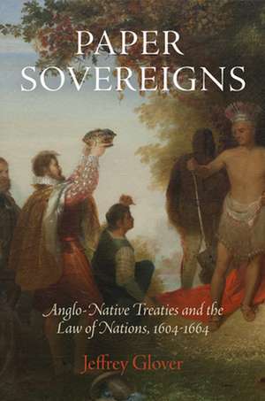 Paper Sovereigns – Anglo–Native Treaties and the Law of Nations, 164–1664 de Jeffrey Glover