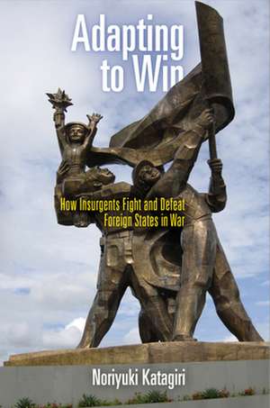 Adapting to Win – How Insurgents Fight and Defeat Foreign States in War de Noriyuki Katagiri