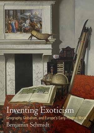 Inventing Exoticism – Geography, Globalism, and Europe`s Early Modern World de Benjamin Schmidt