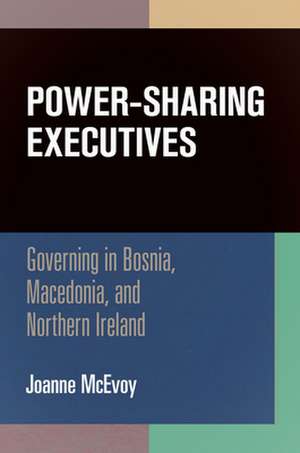 Power–Sharing Executives – Governing in Bosnia, Macedonia, and Northern Ireland de Joanne Mcevoy