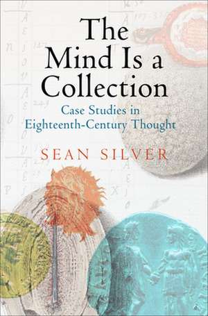 The Mind Is a Collection – Case Studies in Eighteenth–Century Thought de Sean Silver