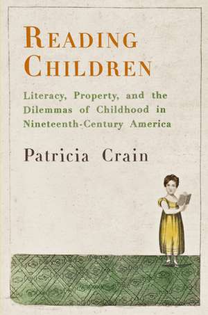 Reading Children – Literacy, Property, and the Dilemmas of Childhood in Nineteenth–Century America de Patricia Crain