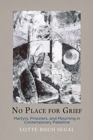 No Place for Grief – Martyrs, Prisoners, and Mourning in Contemporary Palestine de Lotte Buch Segal