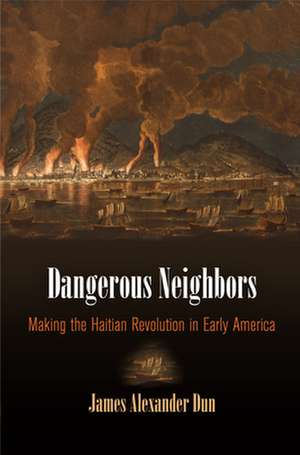 Dangerous Neighbors – Making the Haitian Revolution in Early America de James Alexander Dun