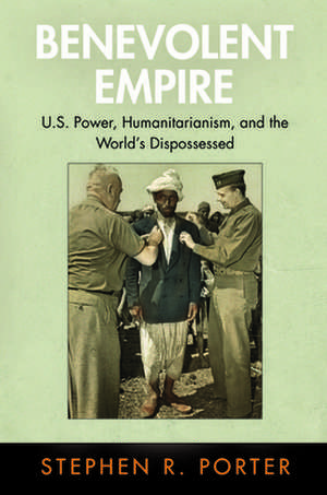 Benevolent Empire – U.S. Power, Humanitarianism, and the World`s Dispossessed de Stephen R. Porter