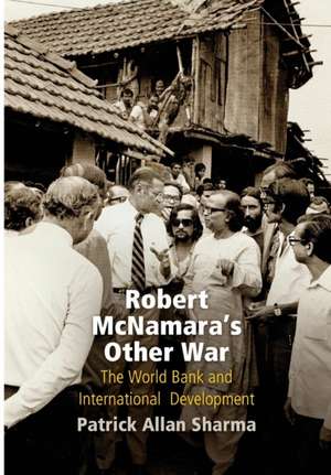 Robert McNamara`s Other War – The World Bank and International Development de Patrick Allan Sharma