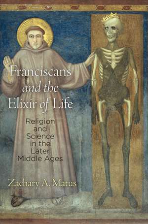 Franciscans and the Elixir of Life – Religion and Science in the Later Middle Ages de Zachary A. Matus