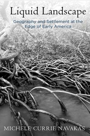 Liquid Landscape – Geography and Settlement at the Edge of Early America de Michele Currie Navakas