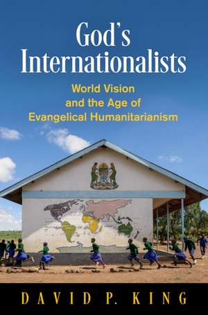 God`s Internationalists – World Vision and the Age of Evangelical Humanitarianism de David P. King