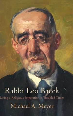 Rabbi Leo Baeck – Living a Religious Imperative in Troubled Times de Michaela Meyer