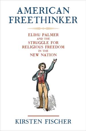 American Freethinker – Elihu Palmer and the Struggle for Religious Freedom in the New Nation de Kirsten Fischer