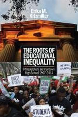 The Roots of Educational Inequality – Philadelphia`s Germantown High School, 1907–2014 de Erika M. Kitzmiller