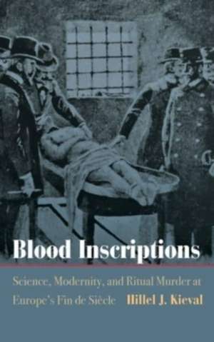 Blood Inscriptions – Science, Modernity, and Ritual Murder at Europe`s Fin de Siècle de Hillel J. Kieval