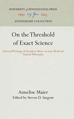 On the Threshold of Exact Science – Selected Writings of Anneliese Meier on Late Medieval Natural Philosophy de Annelise Maier