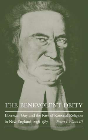 The Benevolent Deity – Ebenezer Gay and the Rise of Rational Religion in New England, 1696–1787 de Robert J. Wilso Iii