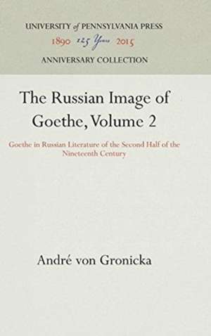 The Russian Image of Goethe, Volume 2 – Goethe in Russian Literature of the Second Half of the Nineteenth Century de André Von Gronicka