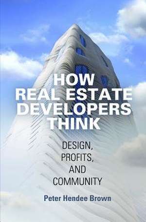 How Real Estate Developers Think: Design, Profits, and Community de Peter Hendee Brown