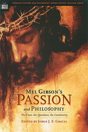 Mel Gibson's Passion and Philosophy the Cross, the Questions, the Controverssy de Jorge J. E. Gracia