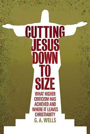 Cutting Jesus Down to Size: What Higher Criticism Has Achieved and Where It Leaves Christianity de George Albert Wells