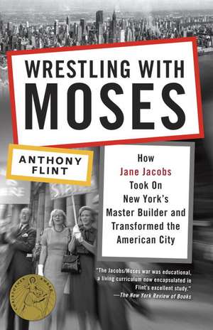 Wrestling with Moses: How Jane Jacobs Took on New York's Master Builder and Transformed the American City de Anthony Flint