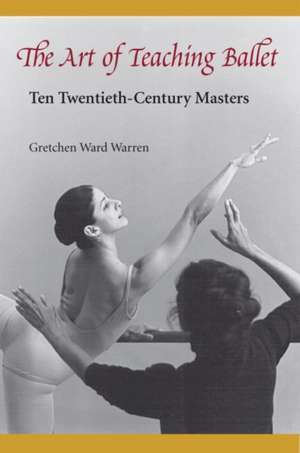 The Art of Teaching Ballet: Ten 20th-Century Masters de Gretchen Ward Warren