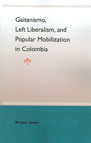 Gaitanismo, Left Liberalism, and Popular Mobilization in Colombia de W. John Green