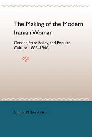 The Making of the Modern Iranian Woman: Gender, State Policy, and Popular Culture, 1865-1946 de Camron Michael Amin