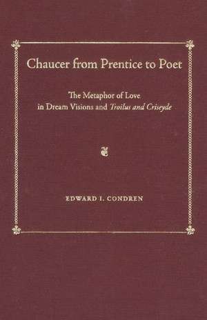 Chaucer from Prentice to Poet: The Metaphor of Love in Dream Visions and Troilus and Criseyde de Edward I. Condren