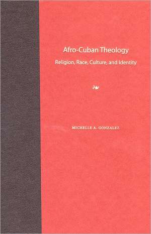 Afro-Cuban Theology: Religion, Race, Culture, and Identity de Michelle A. Gonzalez