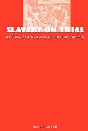 Slavery on Trial: Race, Class, and Criminal Justice in Antebellum Richmond, Virginia de James Campbell