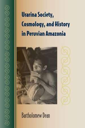 Urarina Society, Cosmology, and History in Peruvian Amazonia de Bartholomew Dean