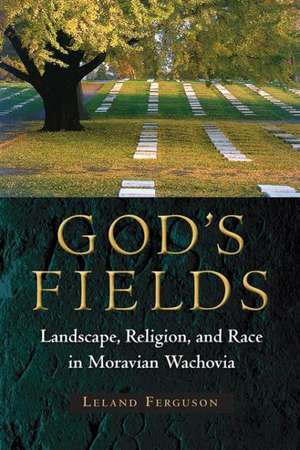 God's Fields: Landscape, Religion, and Race in Moravian Wachovia de Leland Ferguson