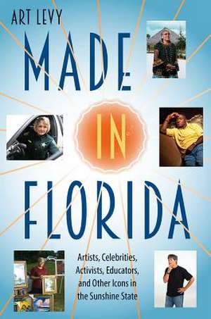 Made in Florida: Artists, Celebrities, Activists, Educators, and Other Icons in the Sunshine State de Art Levy