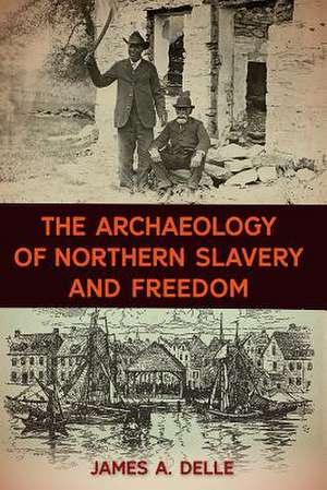 The Archaeology of Northern Slavery and Freedom de James A. Delle