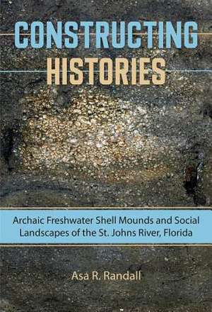 Constructing Histories: Archaic Freshwater Shell Mounds and Social Landscapes of the St. Johns River, Florida de Asa R. Randall