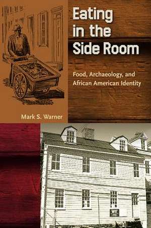 Eating in the Side Room: Food, Archaeology, and African American Identity de Mark S. Warner