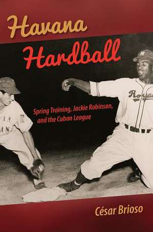 Havana Hardball: Spring Training, Jackie Robinson, and the Cuban League de Cesar Brioso