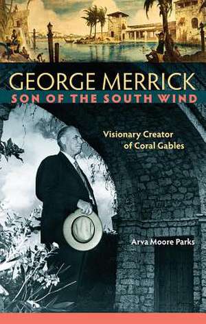 George Merrick, Son of the South Wind: Visionary Creator of Coral Gables de Arva Moore Parks