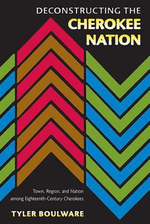 Deconstructing the Cherokee Nation: Town, Region, and Nation Among Eighteenth-Century Cherokees de Tyler Boulware