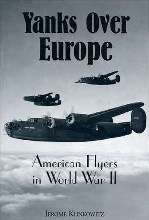 Yanks Over Europe: American Flyers in World War II de Jerome Klinkowitz